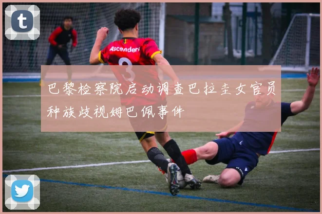 巴黎检察院启动调查巴拉圭女官员种族歧视姆巴佩事件