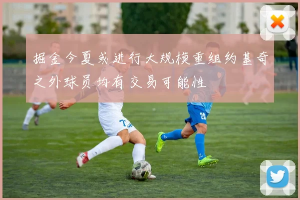 掘金今夏或进行大规模重组约基奇之外球员均有交易可能性