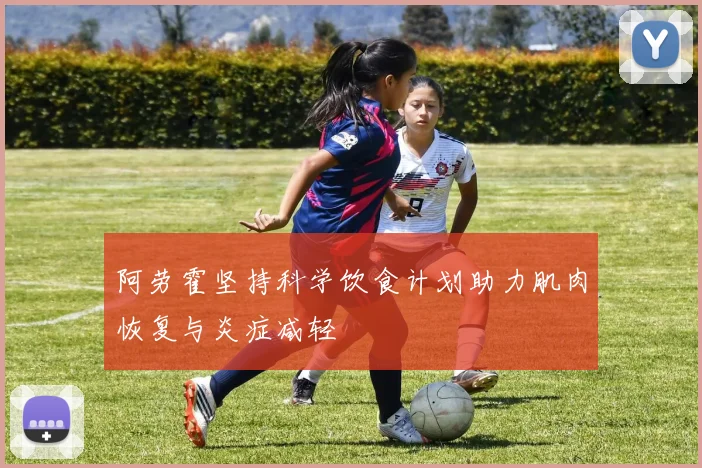 阿劳霍坚持科学饮食计划助力肌肉恢复与炎症减轻