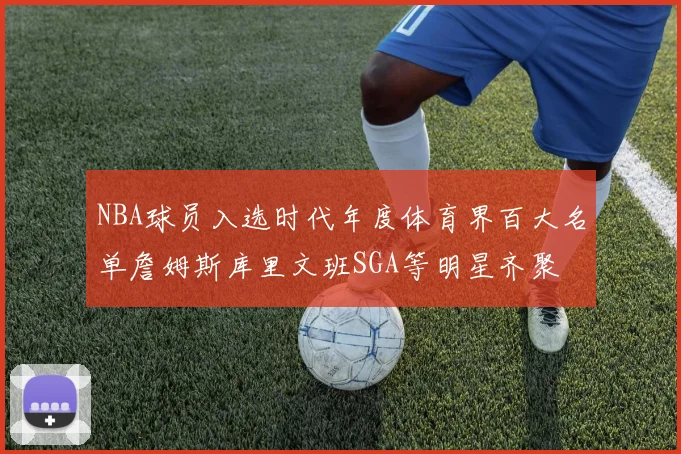 NBA球员入选时代年度体育界百大名单詹姆斯库里文班SGA等明星齐聚