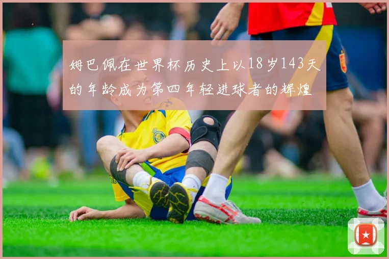 姆巴佩在世界杯历史上以18岁143天的年龄成为第四年轻进球者的辉煌时刻