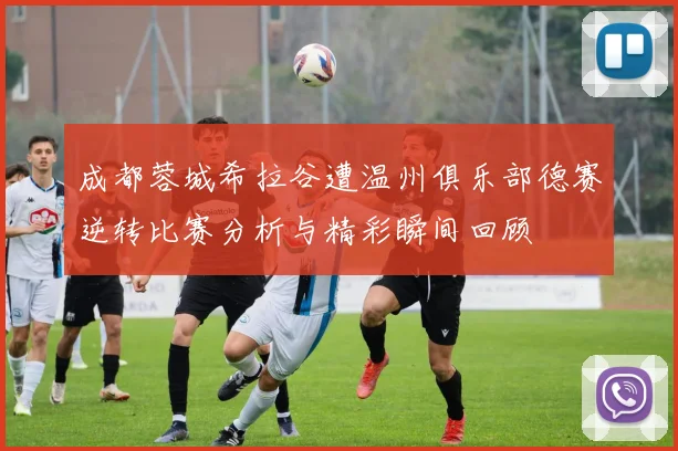 成都蓉城希拉谷遭温州俱乐部德赛逆转比赛分析与精彩瞬间回顾
