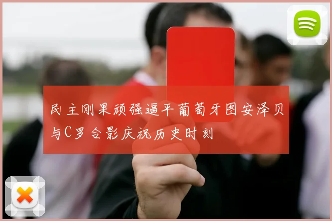 民主刚果顽强逼平葡萄牙图安泽贝与C罗合影庆祝历史时刻