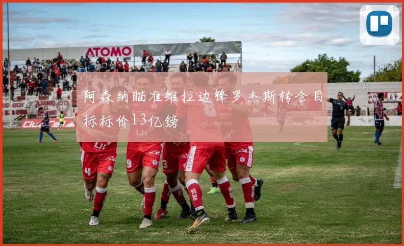 阿森纳瞄准维拉边锋罗杰斯转会目标标价13亿镑