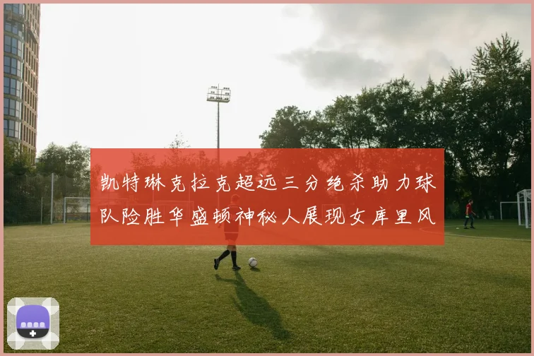 凯特琳克拉克超远三分绝杀助力球队险胜华盛顿神秘人展现女库里风采
