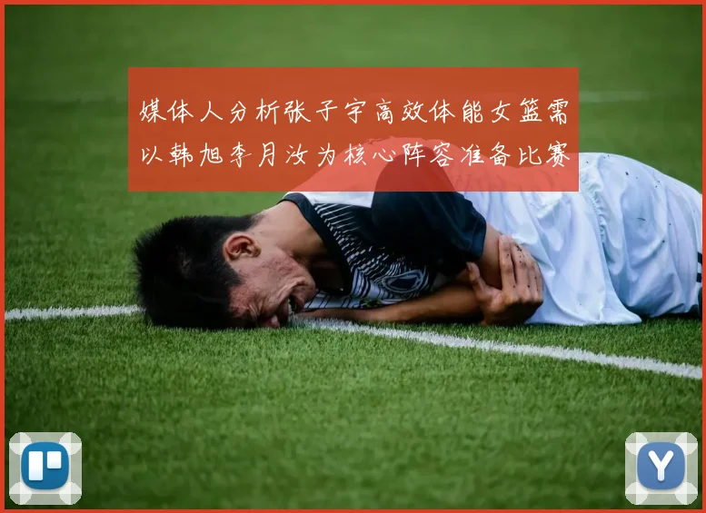 媒体人分析张子宇高效体能女篮需以韩旭李月汝为核心阵容准备比赛