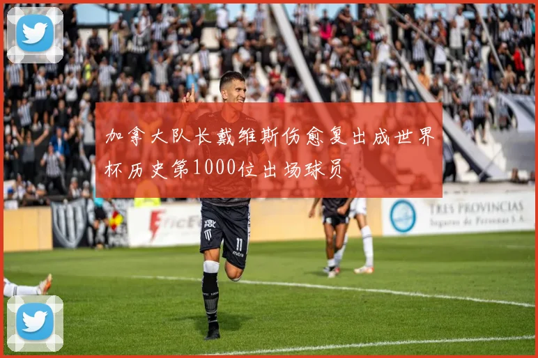 加拿大队长戴维斯伤愈复出成世界杯历史第1000位出场球员