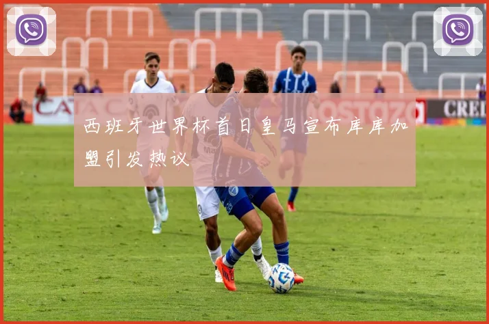 西班牙世界杯首日皇马宣布库库加盟引发热议