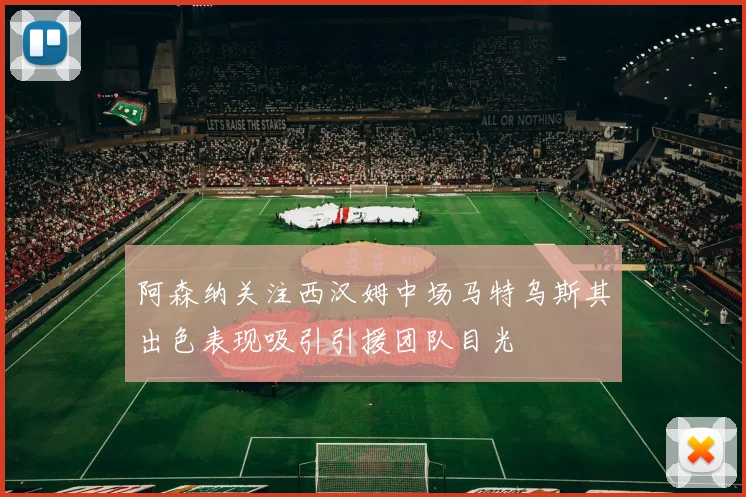 阿森纳关注西汉姆中场马特乌斯其出色表现吸引引援团队目光