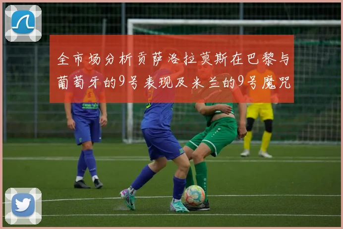 全市场分析贡萨洛拉莫斯在巴黎与葡萄牙的9号表现及米兰的9号魔咒影响