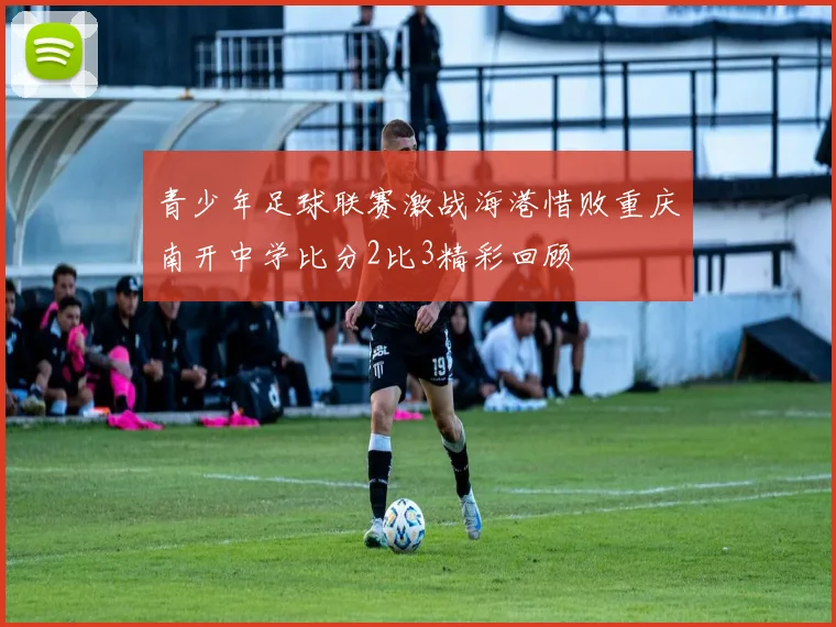 青少年足球联赛激战海港惜败重庆南开中学比分2比3精彩回顾