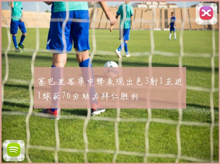 塞巴里客串中锋表现出色3射1正进1球获76分助力拜仁胜利