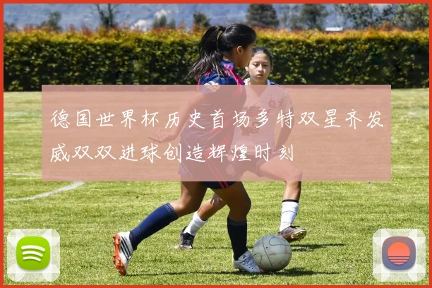 德国世界杯历史首场多特双星齐发威双双进球创造辉煌时刻