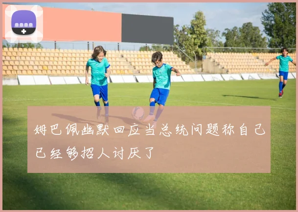 姆巴佩幽默回应当总统问题称自己已经够招人讨厌了