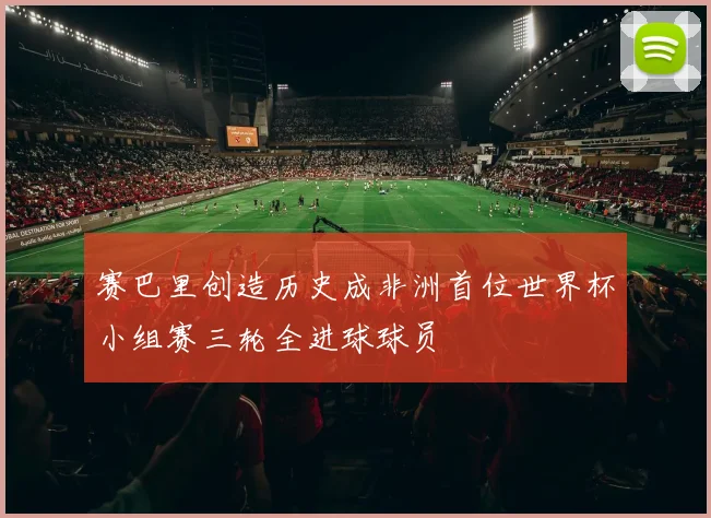 赛巴里创造历史成非洲首位世界杯小组赛三轮全进球球员