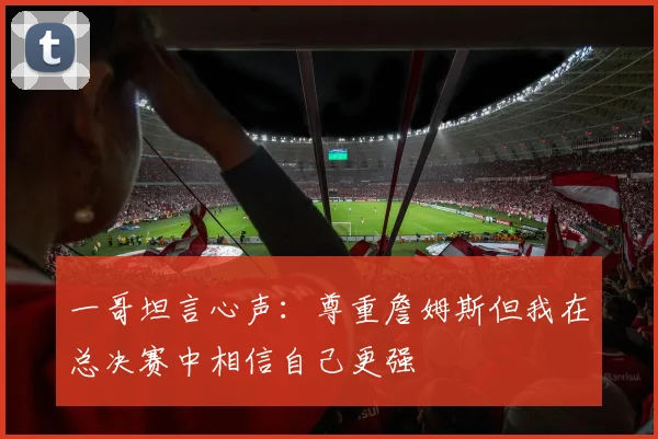 一哥坦言心声：尊重詹姆斯但我在总决赛中相信自己更强