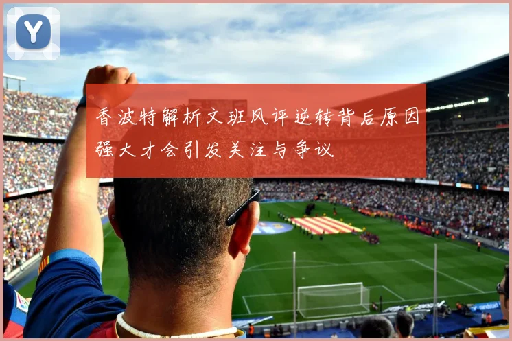 香波特解析文班风评逆转背后原因强大才会引发关注与争议