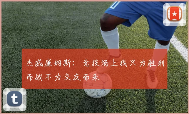 杰威廉姆斯：竞技场上我只为胜利而战不为交友而来